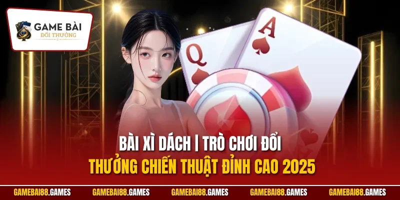 Bài Xì Dách | Trò Chơi Đổi Thưởng Chiến Thuật Đỉnh Cao 2025