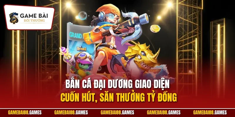 Bắn cá Đại dương giao diện cuốn hút, săn thưởng tỷ đồng