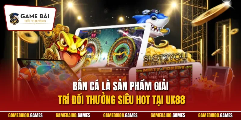 Bắn cá là sản phẩm giải trí đổi thưởng siêu hot tại UK88