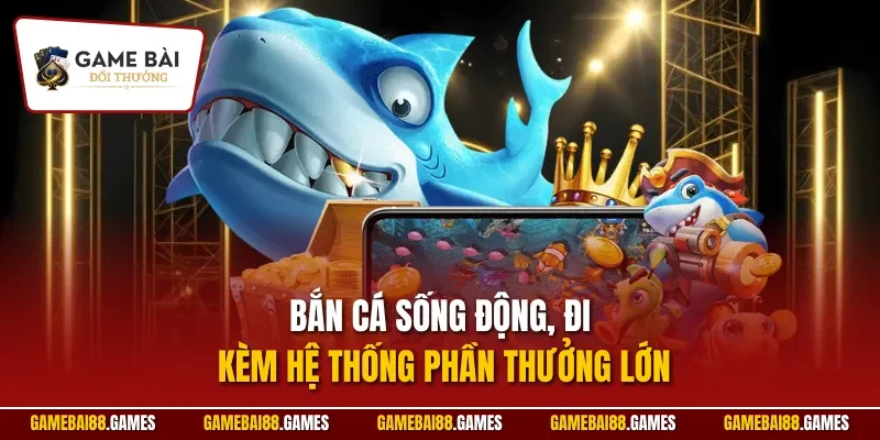 Bắn cá sống động, đi kèm hệ thống phần thưởng lớn