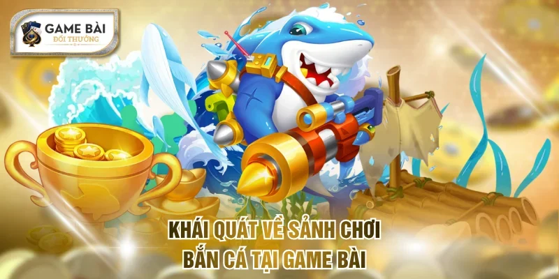 Khái quát về sảnh chơi bắn cá tại Game bài