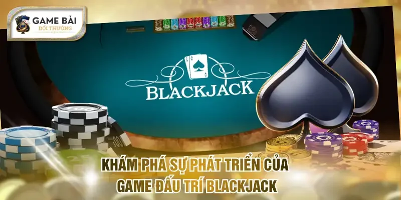 Khám phá sự phát triển của game đấu trí Blackjack
