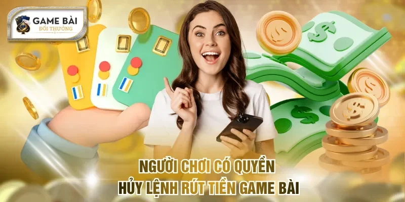 Người chơi có quyền hủy lệnh rút tiền Game bài